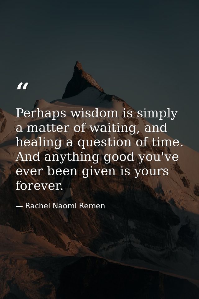 Perhaps wisdom is simply a matter of waiting, and healing a question of time. And anything good you've ever been given i — Rachel Naomi Remen