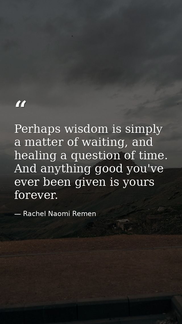 Perhaps wisdom is simply a matter of waiting, and healing a question of time. And anything good you've ever been given i — Rachel Naomi Remen