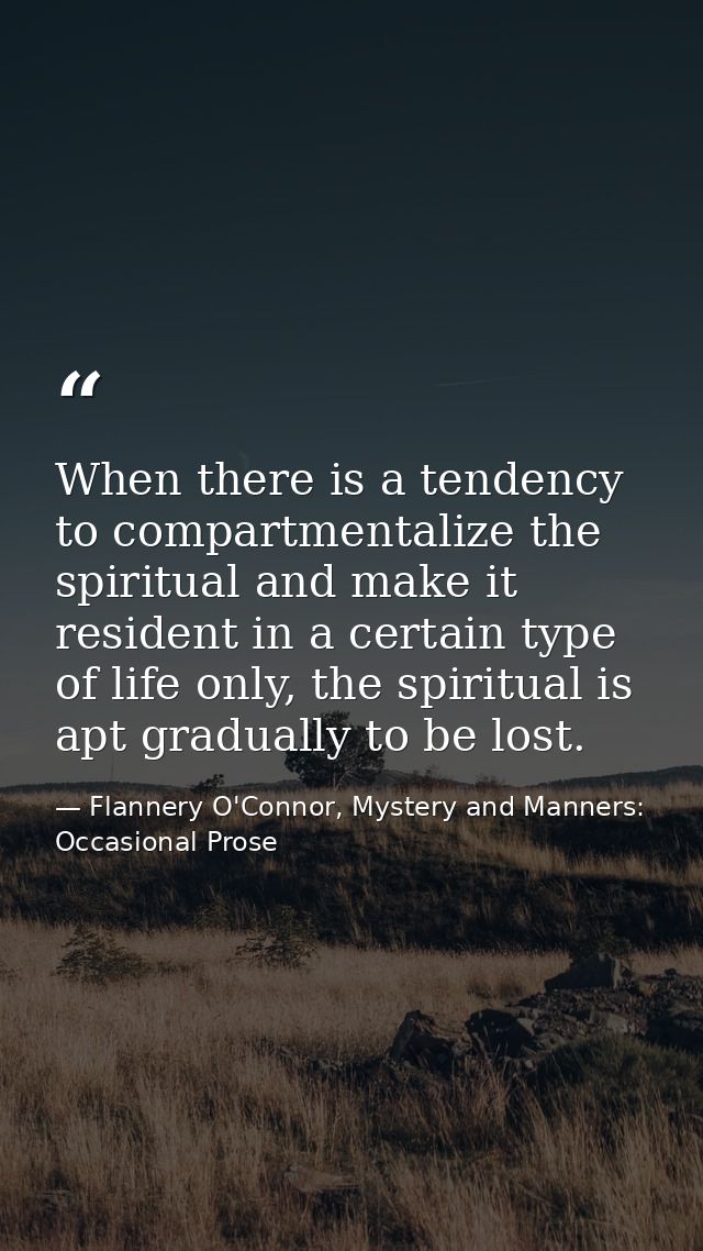 When there is a tendency to compartmentalize the spiritual and make it resident in a certain type of life only, the spir — Flannery O'Connor, Mystery and Manners: Occasional Prose