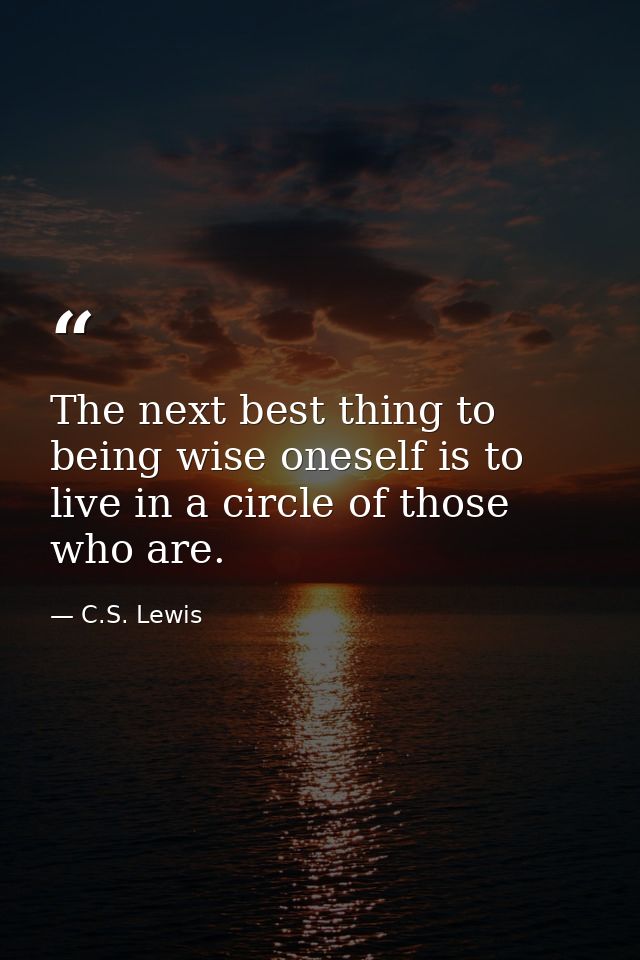 The next best thing to being wise oneself is to live in a circle of those who are. — C.S. Lewis