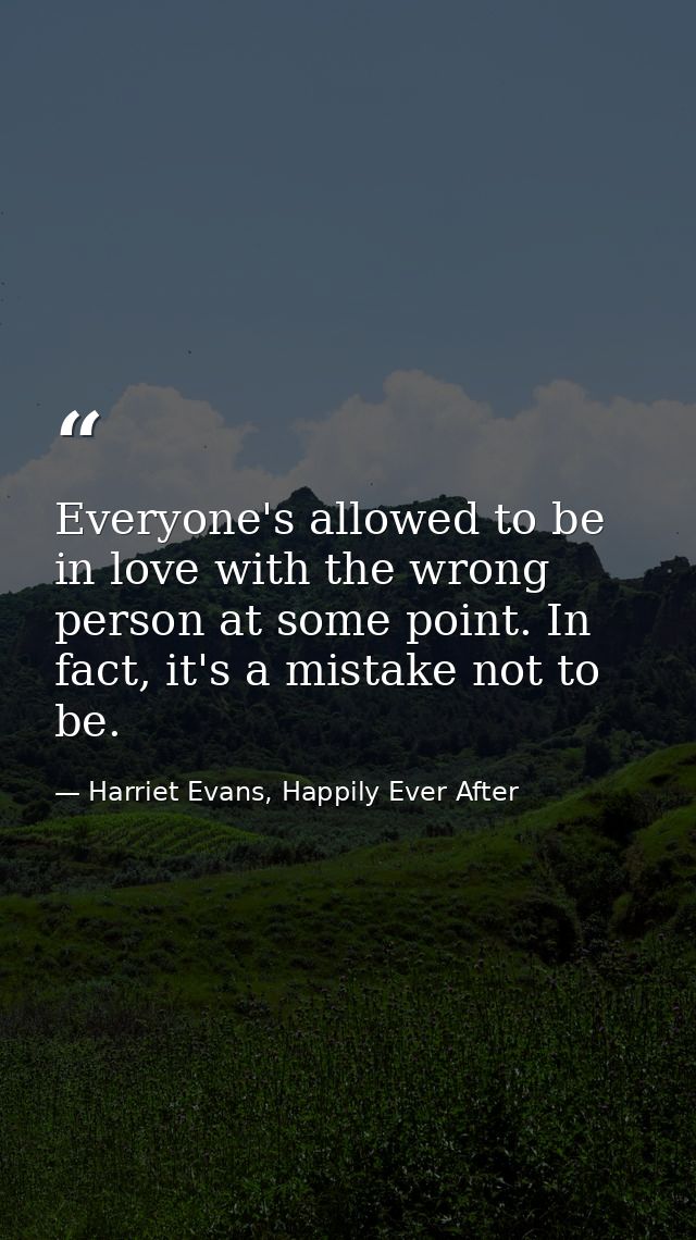 Everyone's allowed to be in love with the wrong person at some point. In fact, it's a mistake not to be. — Harriet Evans, Happily Ever After