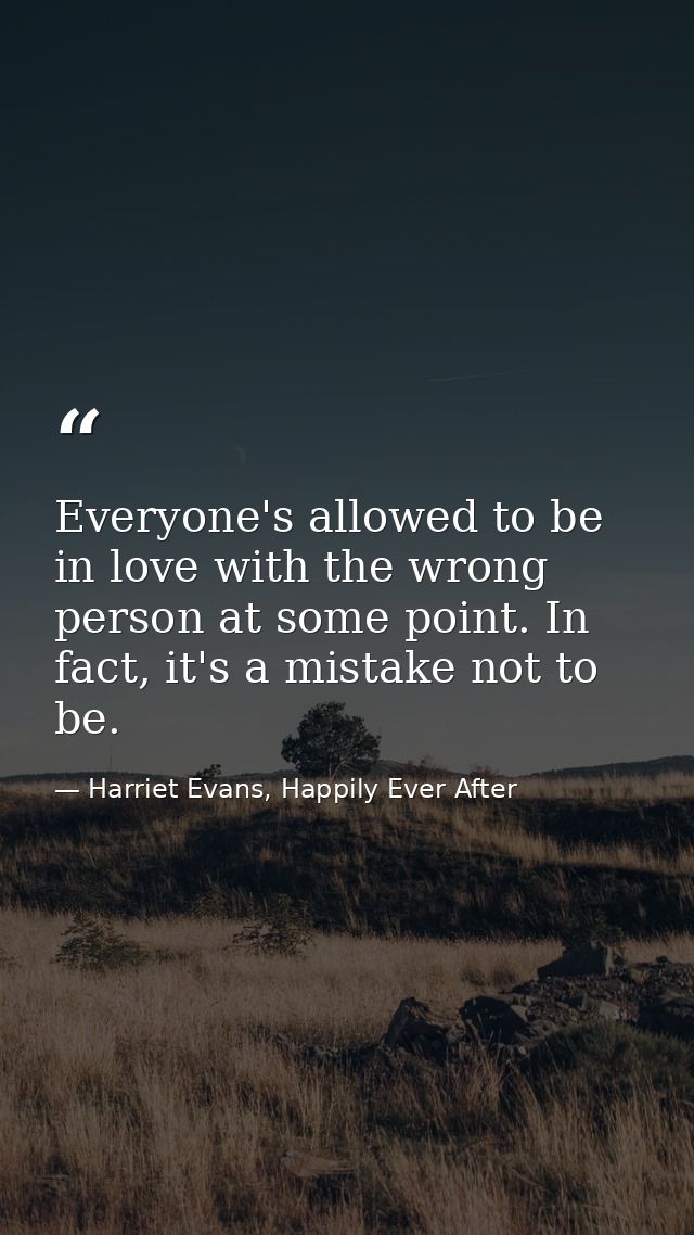 Everyone's allowed to be in love with the wrong person at some point. In fact, it's a mistake not to be. — Harriet Evans, Happily Ever After