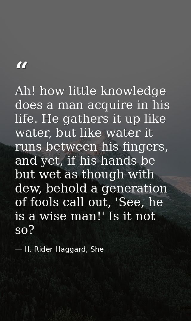 Ah! how little knowledge does a man acquire in his life. He gathers it up like water, but like water it runs between his — H. Rider Haggard, She