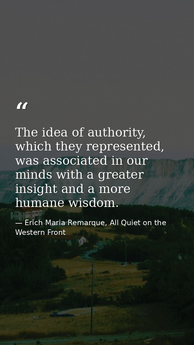 The idea of authority, which they represented, was associated in our minds with a greater insight and a more humane wisd — Erich Maria Remarque, All Quiet on the Western Front
