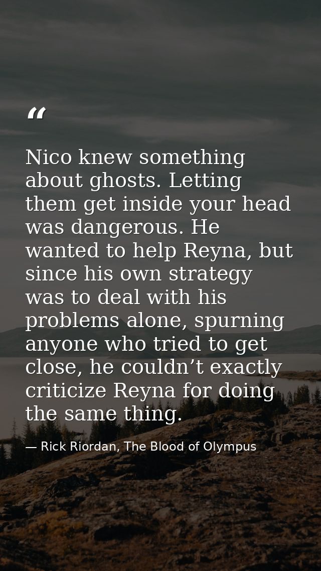 Nico knew something about ghosts. Letting them get inside your head was dangerous. He wanted to help Reyna, but since hi — Rick Riordan, The Blood of Olympus