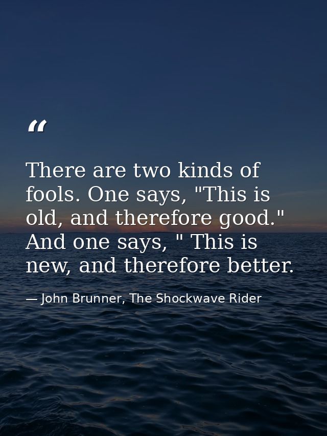 There are two kinds of fools. One says, "This is old, and therefore good." And one says, " This is new, and therefore be — John Brunner, The Shockwave Rider
