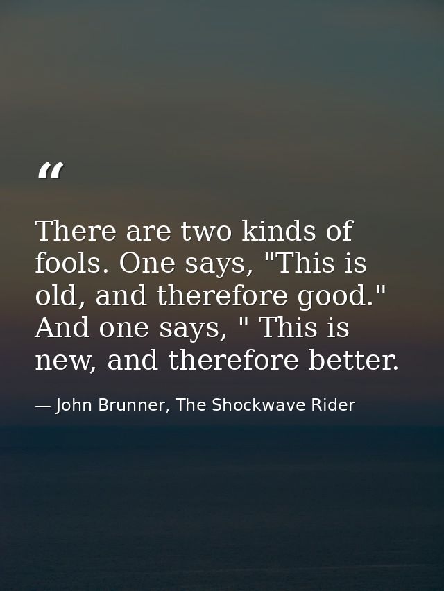 There are two kinds of fools. One says, "This is old, and therefore good." And one says, " This is new, and therefore be — John Brunner, The Shockwave Rider