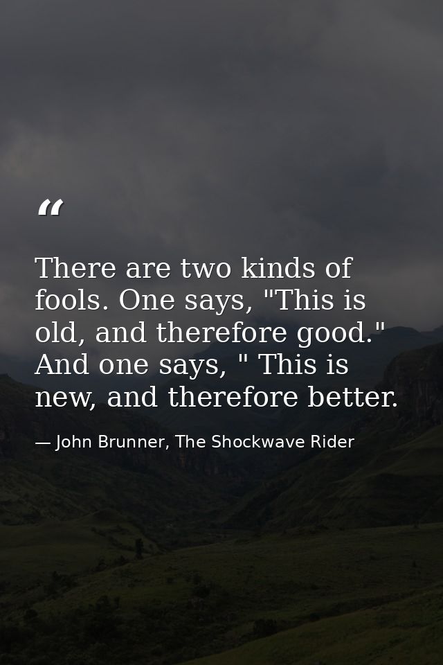 There are two kinds of fools. One says, "This is old, and therefore good." And one says, " This is new, and therefore be — John Brunner, The Shockwave Rider