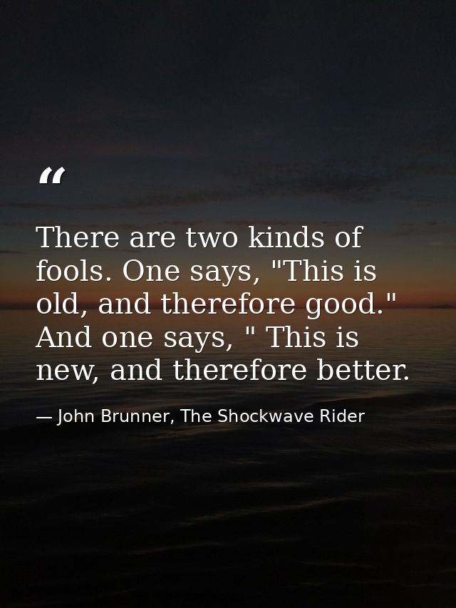 There are two kinds of fools. One says, "This is old, and therefore good." And one says, " This is new, and therefore be — John Brunner, The Shockwave Rider
