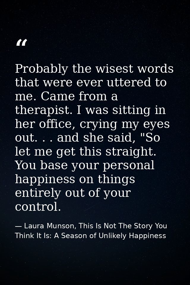 Probably the wisest words that were ever uttered to me. Came from a therapist. I was sitting in her office, crying my ey — Laura Munson, This Is Not The Story You Think It Is: A Season of Unlikely Happiness