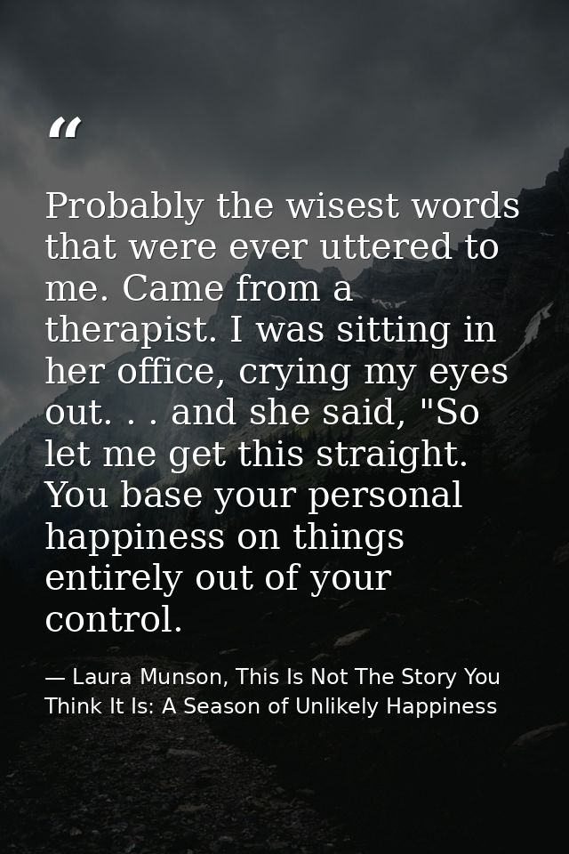 Probably the wisest words that were ever uttered to me. Came from a therapist. I was sitting in her office, crying my ey — Laura Munson, This Is Not The Story You Think It Is: A Season of Unlikely Happiness