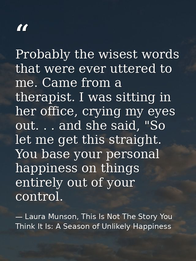 Probably the wisest words that were ever uttered to me. Came from a therapist. I was sitting in her office, crying my ey — Laura Munson, This Is Not The Story You Think It Is: A Season of Unlikely Happiness