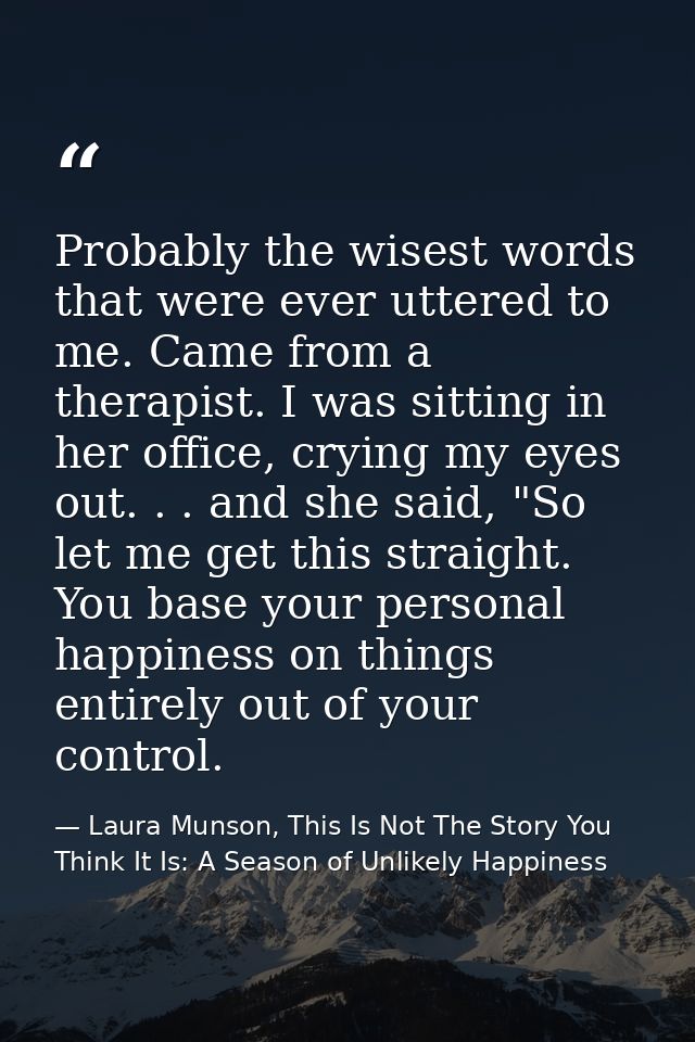 Probably the wisest words that were ever uttered to me. Came from a therapist. I was sitting in her office, crying my ey — Laura Munson, This Is Not The Story You Think It Is: A Season of Unlikely Happiness