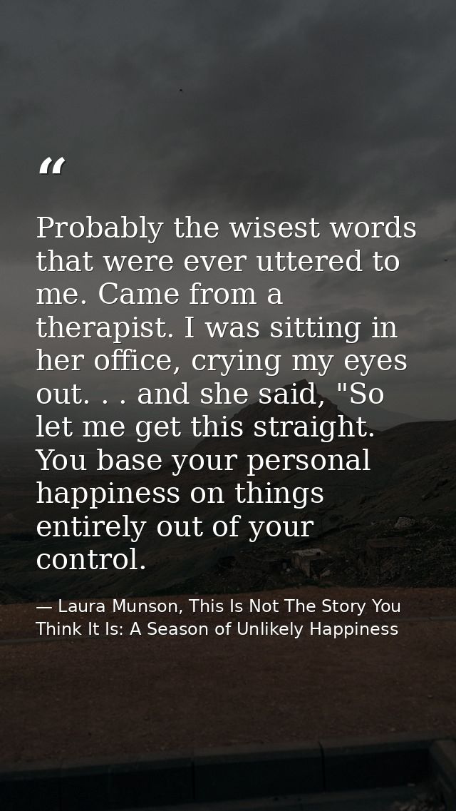 Probably the wisest words that were ever uttered to me. Came from a therapist. I was sitting in her office, crying my ey — Laura Munson, This Is Not The Story You Think It Is: A Season of Unlikely Happiness
