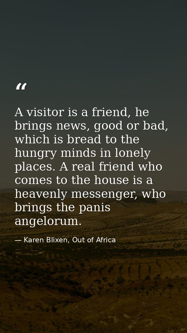 A visitor is a friend, he brings news, good or bad, which is bread to the hungry minds in lonely places. A real friend w — Karen Blixen, Out of Africa