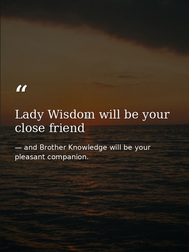 Lady Wisdom will be your close friend — and Brother Knowledge will be your pleasant companion.