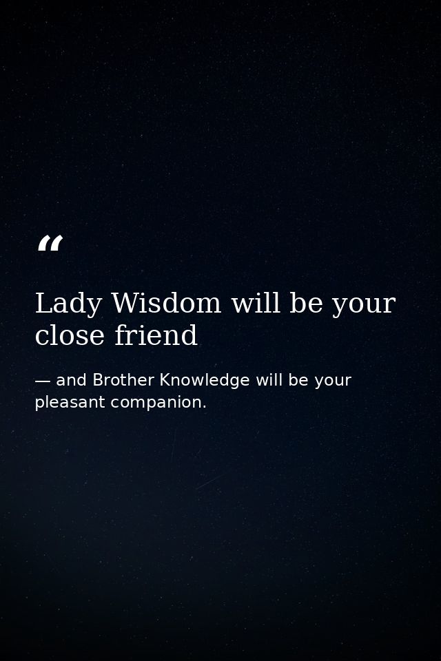 Lady Wisdom will be your close friend — and Brother Knowledge will be your pleasant companion.