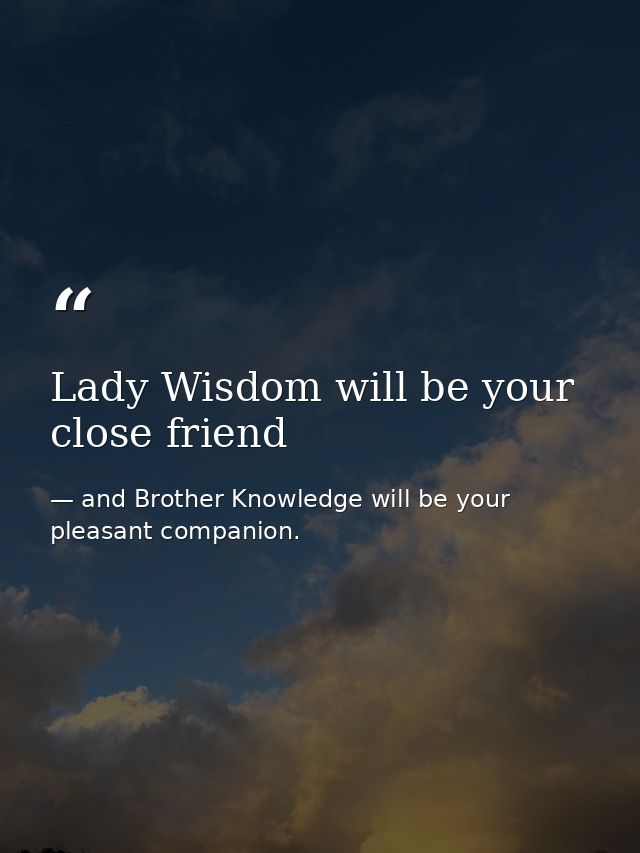 Lady Wisdom will be your close friend — and Brother Knowledge will be your pleasant companion.