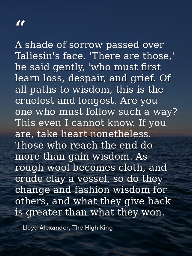 A shade of sorrow passed over Taliesin's face. 'There are those,' he said gently, 'who must first learn loss, despair, a — Lloyd Alexander, The High King