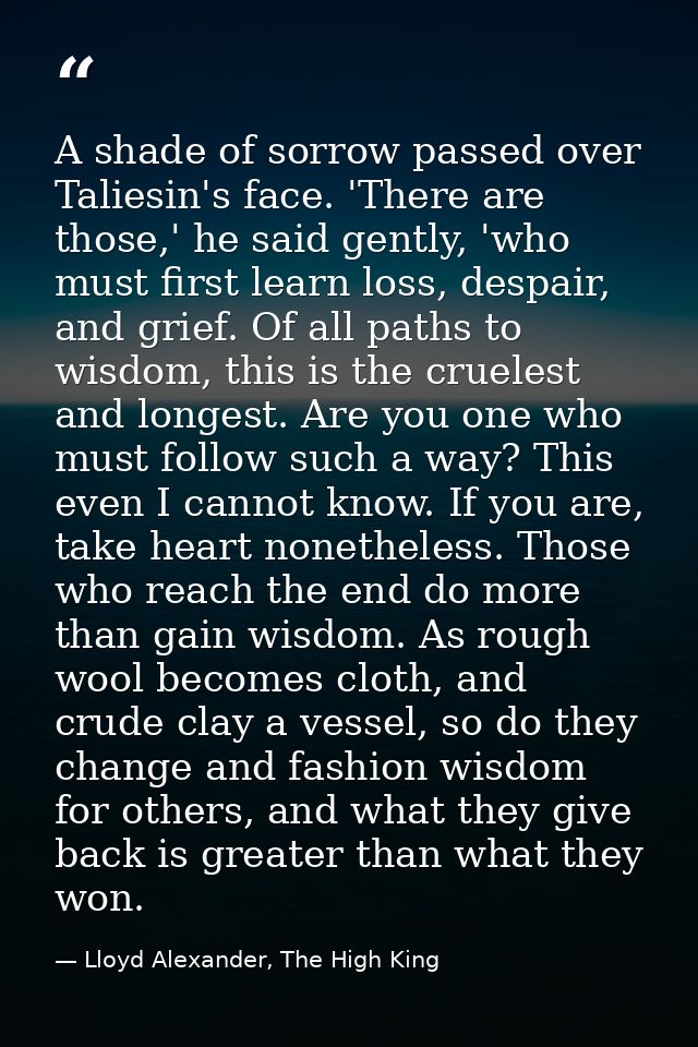 A shade of sorrow passed over Taliesin's face. 'There are those,' he said gently, 'who must first learn loss, despair, a — Lloyd Alexander, The High King