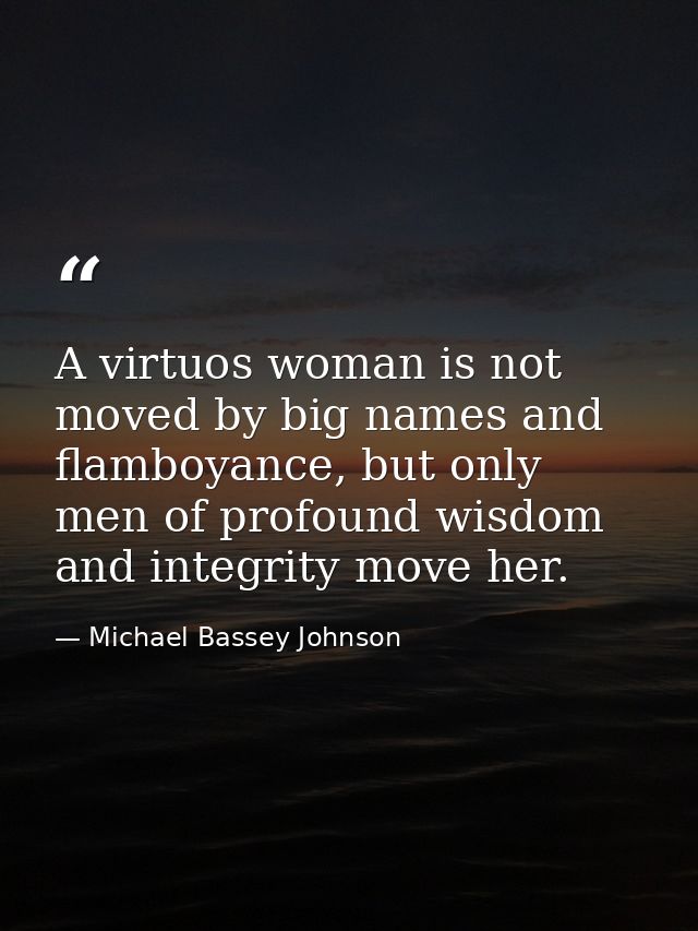 A virtuos woman is not moved by big names and flamboyance, but only men of profound wisdom and integrity move her. — Michael Bassey Johnson