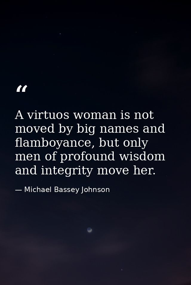 A virtuos woman is not moved by big names and flamboyance, but only men of profound wisdom and integrity move her. — Michael Bassey Johnson