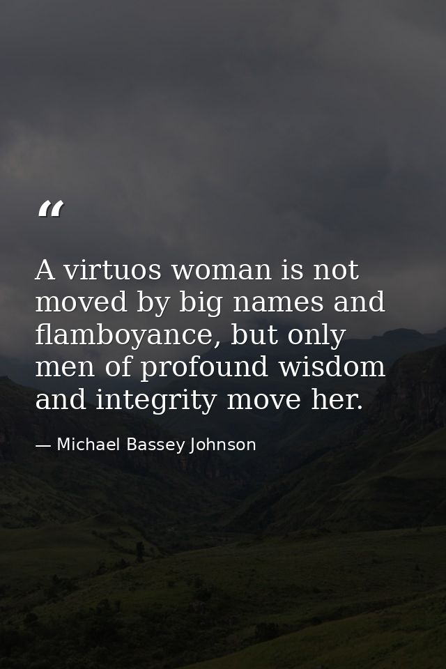 A virtuos woman is not moved by big names and flamboyance, but only men of profound wisdom and integrity move her. — Michael Bassey Johnson