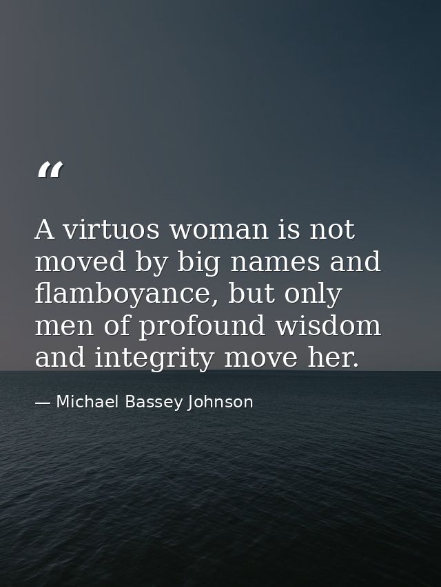 A virtuos woman is not moved by big names and flamboyance, but only men of profound wisdom and integrity move her. — Michael Bassey Johnson