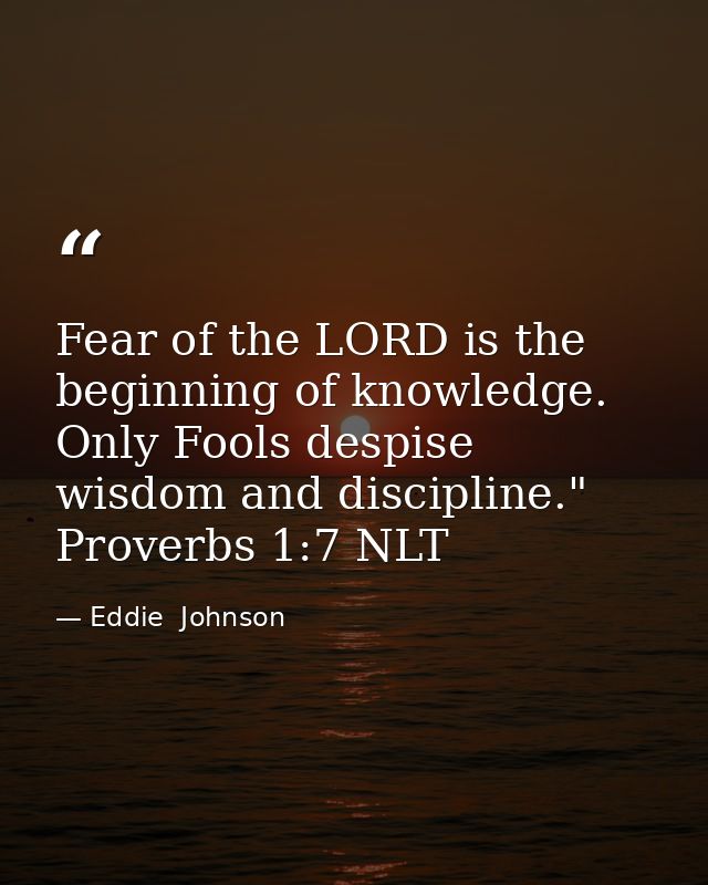 Fear of the LORD is the beginning of knowledge. Only Fools despise wisdom and discipline." Proverbs 1:7 NLT — Eddie  Johnson