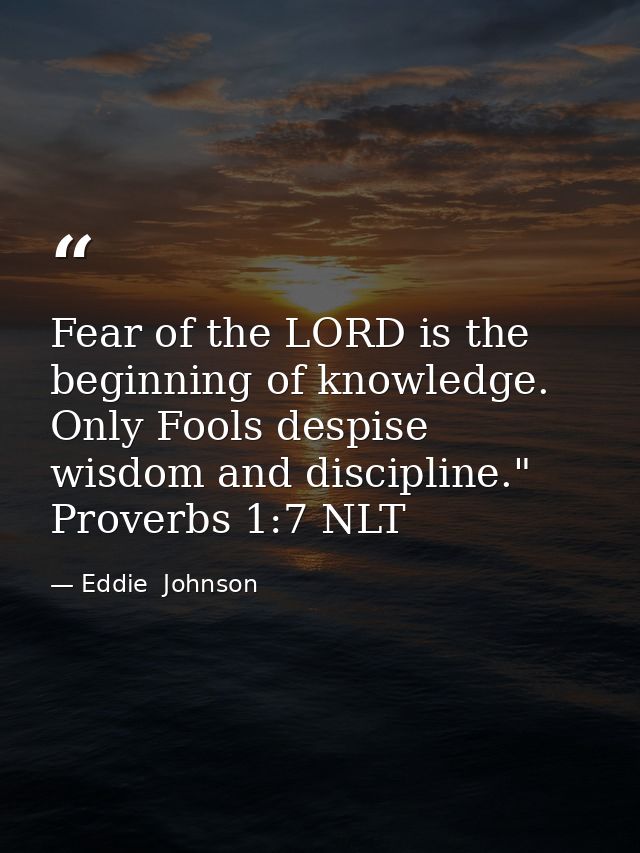 Fear of the LORD is the beginning of knowledge. Only Fools despise wisdom and discipline." Proverbs 1:7 NLT — Eddie  Johnson