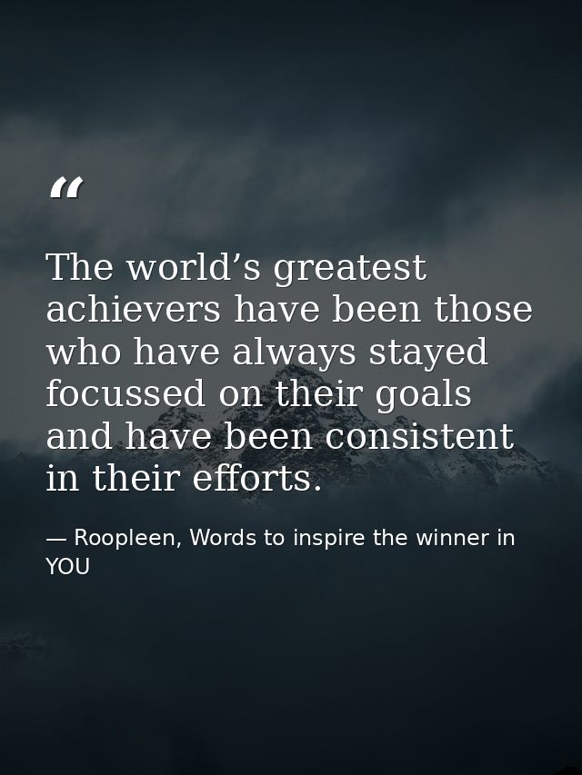 The world’s greatest achievers have been those who have always stayed focussed on their goals and have been consistent i — Roopleen, Words to inspire the winner in YOU