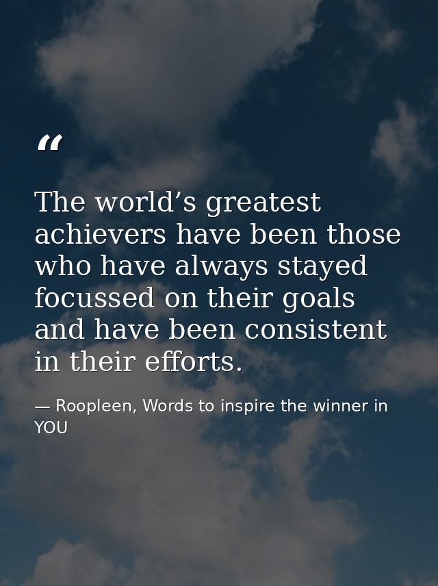 The world’s greatest achievers have been those who have always stayed focussed on their goals and have been consistent i — Roopleen, Words to inspire the winner in YOU