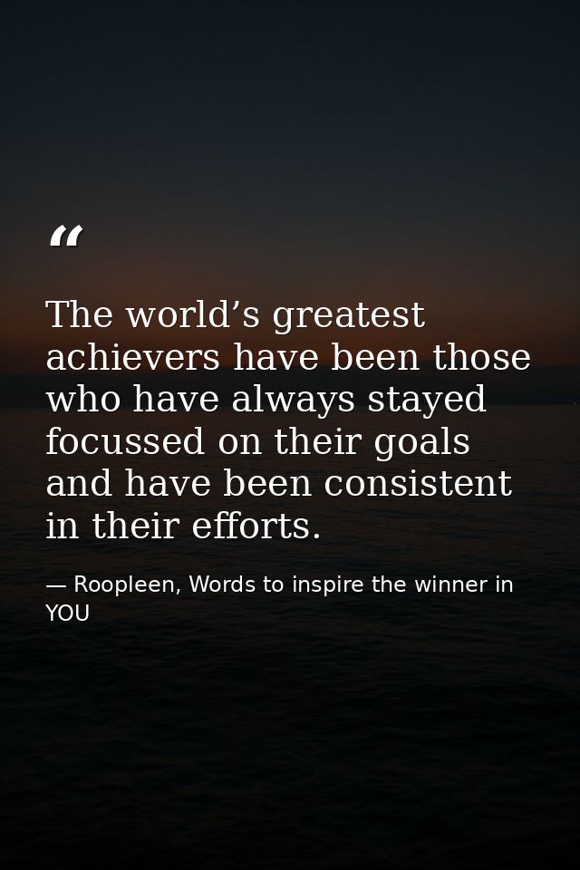 The world’s greatest achievers have been those who have always stayed focussed on their goals and have been consistent i — Roopleen, Words to inspire the winner in YOU