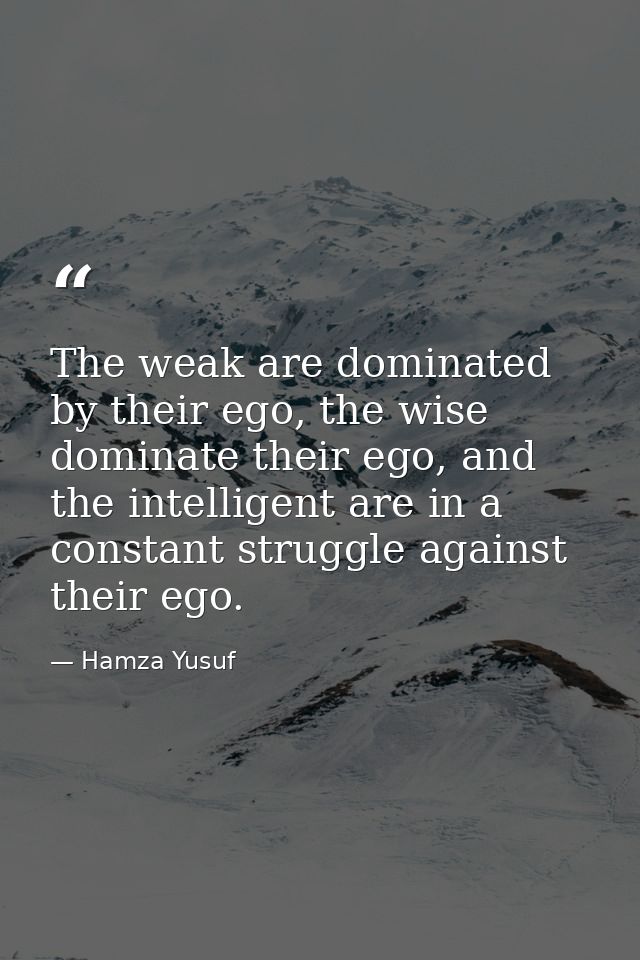 The weak are dominated by their ego, the wise dominate their ego, and the intelligent are in a constant struggle against — Hamza Yusuf