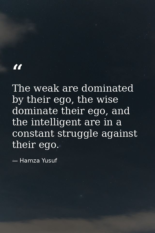 The weak are dominated by their ego, the wise dominate their ego, and the intelligent are in a constant struggle against — Hamza Yusuf
