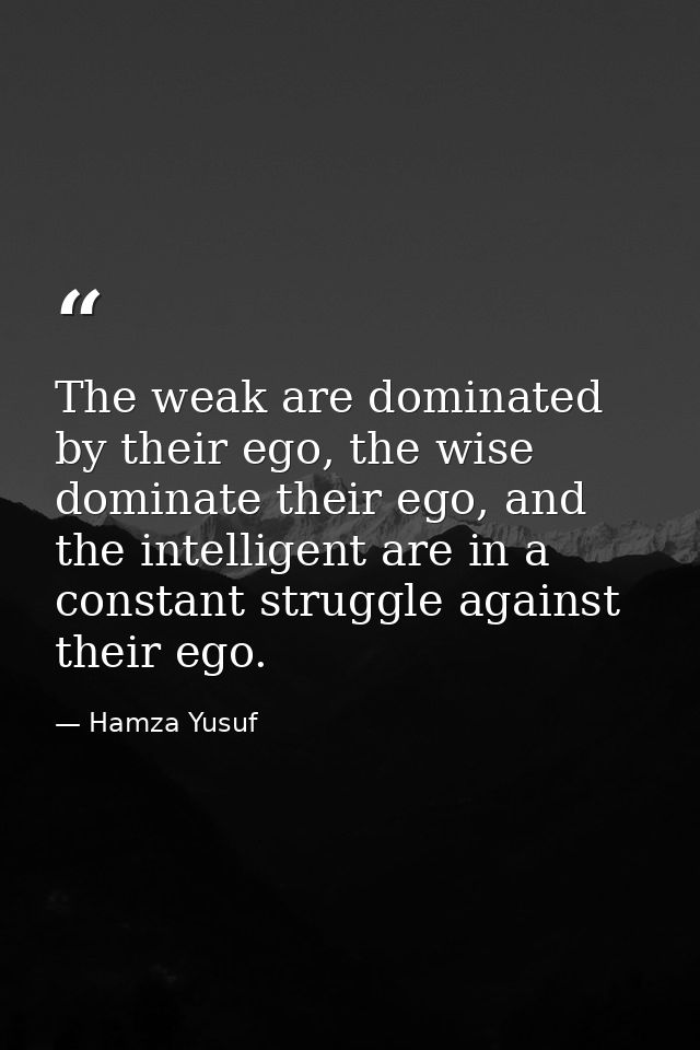 The weak are dominated by their ego, the wise dominate their ego, and the intelligent are in a constant struggle against — Hamza Yusuf