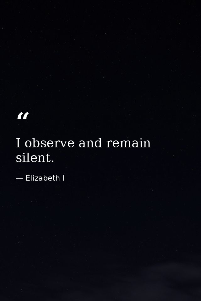 I observe and remain silent. — Elizabeth I