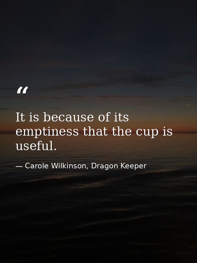 It is because of its emptiness that the cup is useful. — Carole Wilkinson, Dragon Keeper