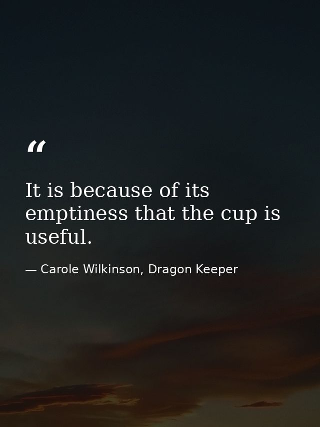 It is because of its emptiness that the cup is useful. — Carole Wilkinson, Dragon Keeper