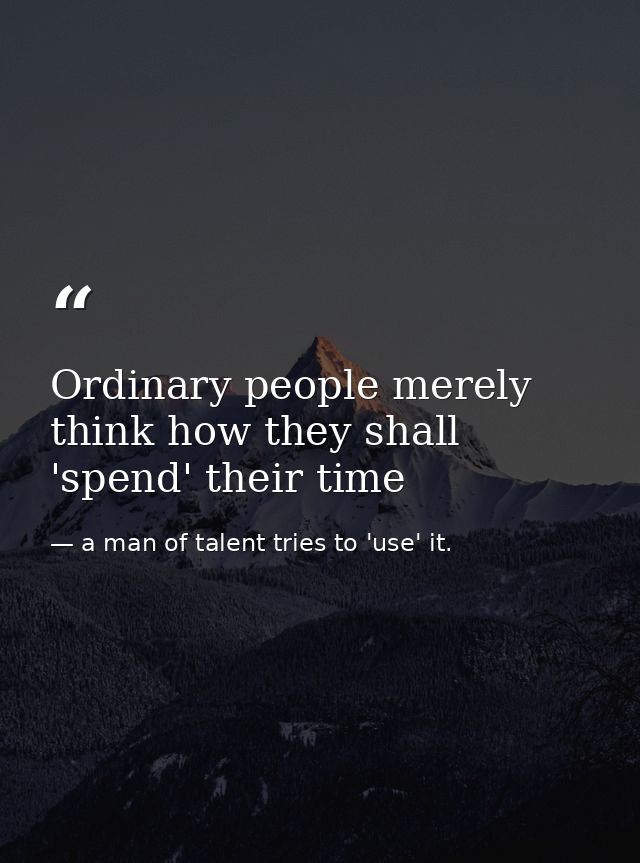 Ordinary people merely think how they shall 'spend' their time — a man of talent tries to 'use' it.