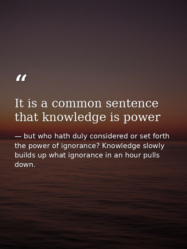 It is a common sentence that knowledge is power — but who hath duly considered or set forth the power of ignorance? Knowledge slowly builds up what ignorance in an hour pulls down.