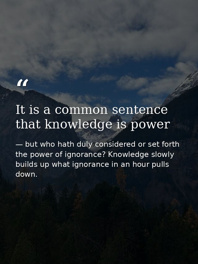 It is a common sentence that knowledge is power — but who hath duly considered or set forth the power of ignorance? Knowledge slowly builds up what ignorance in an hour pulls down.