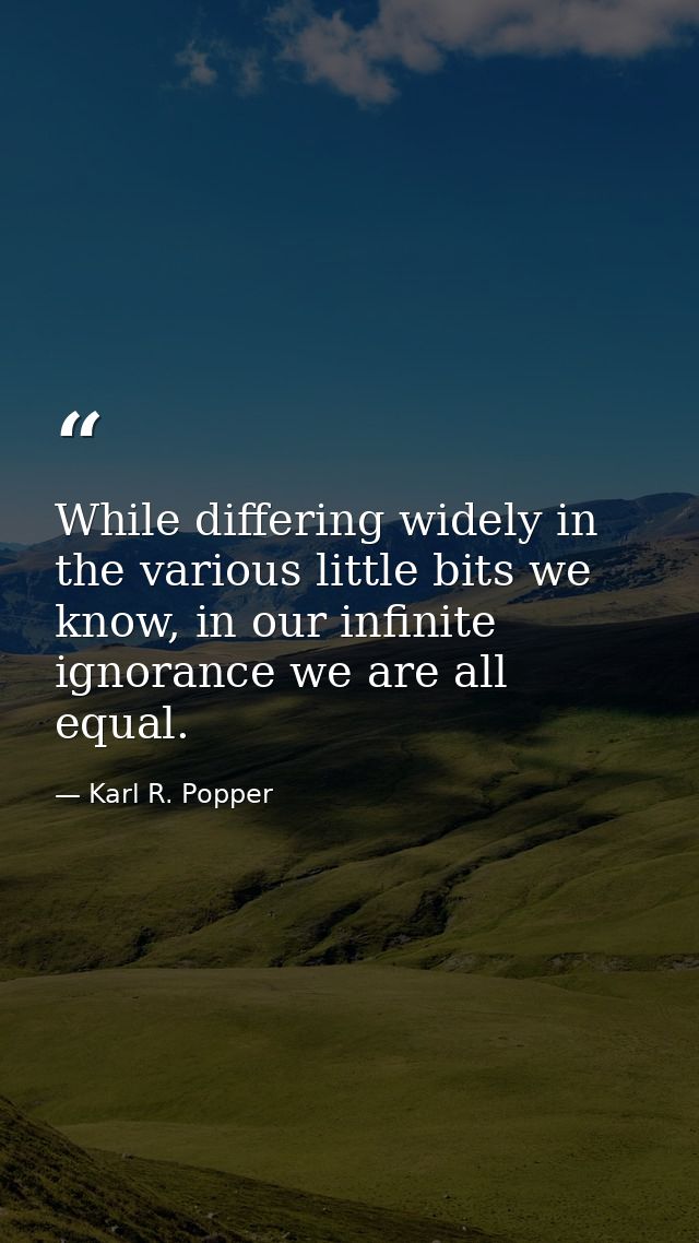 While differing widely in the various little bits we know, in our infinite ignorance we are all equal. — Karl R. Popper