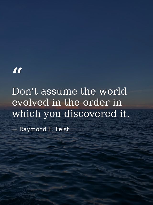 Don't assume the world evolved in the order in which you discovered it. — Raymond E. Feist