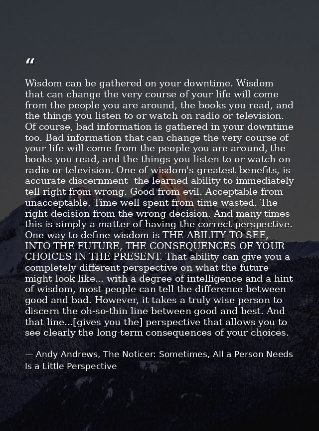 Wisdom can be gathered on your downtime. Wisdom that can change the very course of your life will come from the people y — Andy Andrews, The Noticer: Sometimes, All a Person Needs Is a Little Perspective