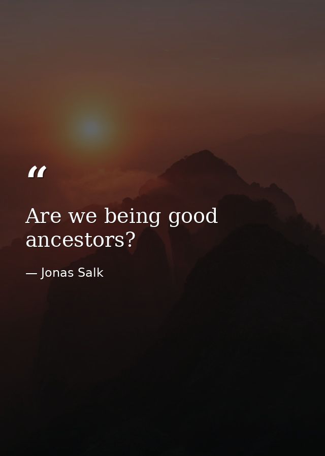 Are we being good ancestors? — Jonas Salk