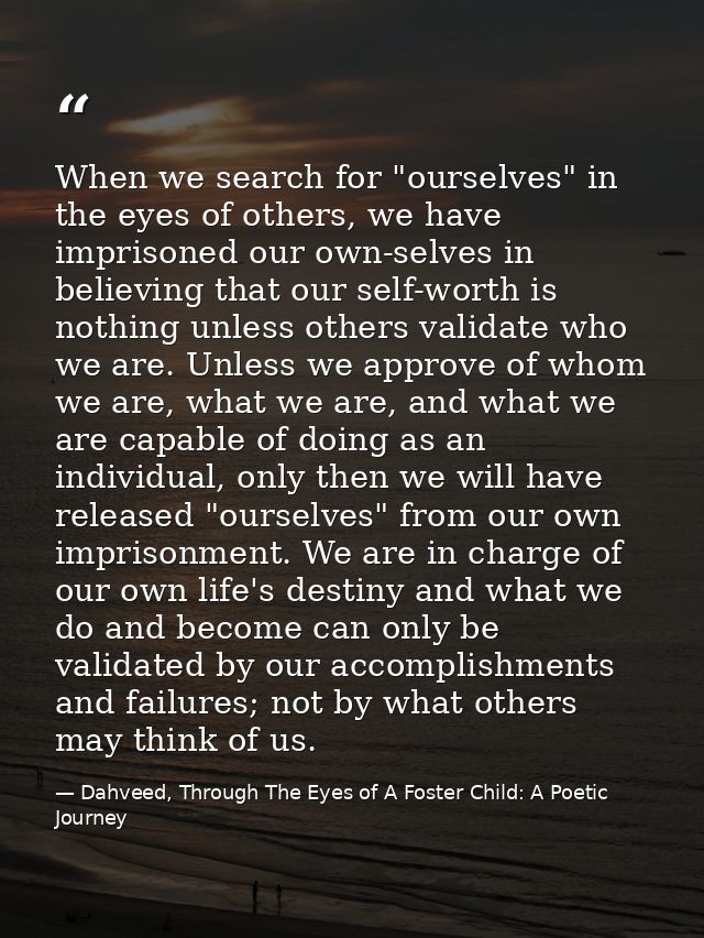 When we search for "ourselves" in the eyes of others, we have imprisoned our own-selves in believing that our self-worth — Dahveed, Through The Eyes of A Foster Child: A Poetic Journey