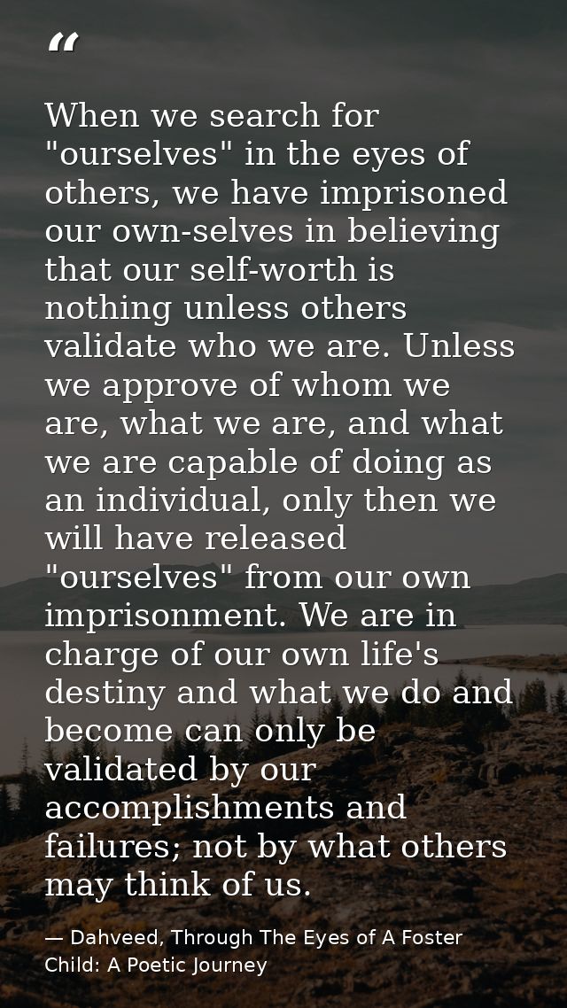 When we search for "ourselves" in the eyes of others, we have imprisoned our own-selves in believing that our self-worth — Dahveed, Through The Eyes of A Foster Child: A Poetic Journey