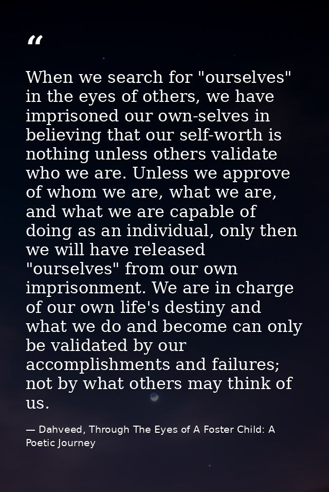 When we search for "ourselves" in the eyes of others, we have imprisoned our own-selves in believing that our self-worth — Dahveed, Through The Eyes of A Foster Child: A Poetic Journey