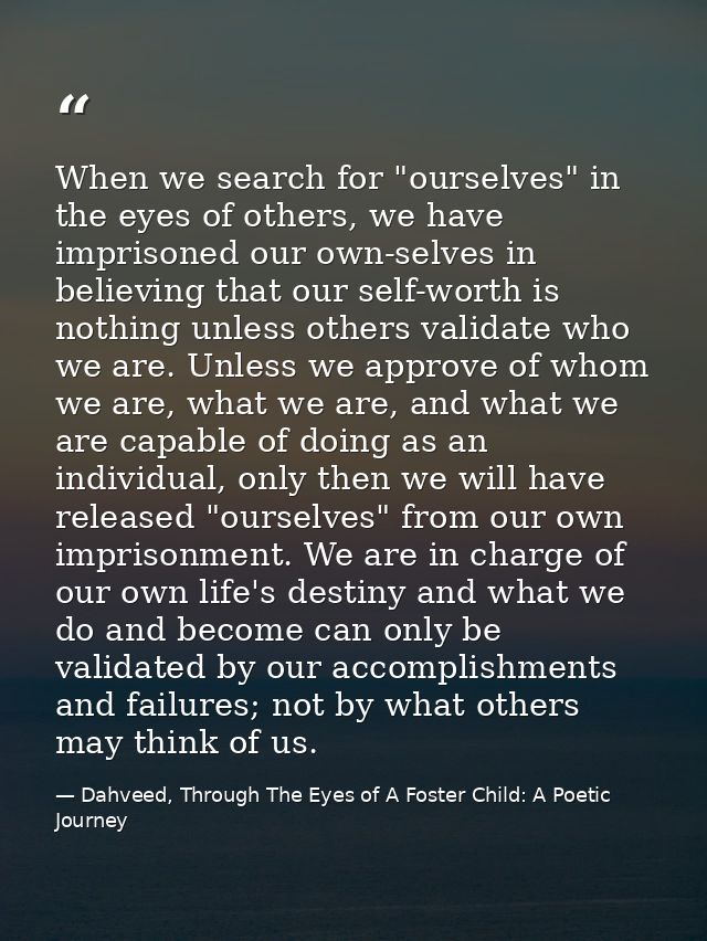When we search for "ourselves" in the eyes of others, we have imprisoned our own-selves in believing that our self-worth — Dahveed, Through The Eyes of A Foster Child: A Poetic Journey